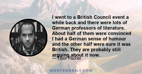 I went to a British Council event a while back and there were lots of German professors of literature. About half of them were convinced I had a German sense of humour and the other half were sure it was British. They