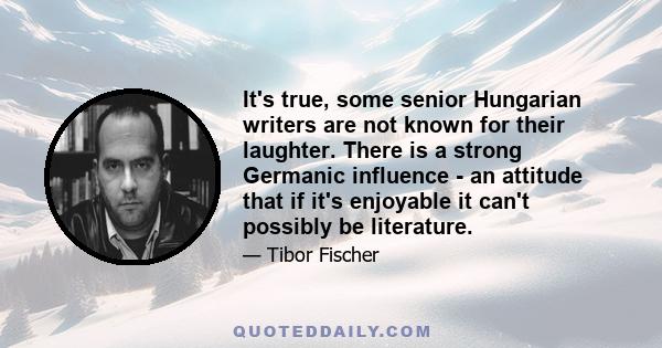 It's true, some senior Hungarian writers are not known for their laughter. There is a strong Germanic influence - an attitude that if it's enjoyable it can't possibly be literature.