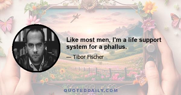 Like most men, I'm a life support system for a phallus.