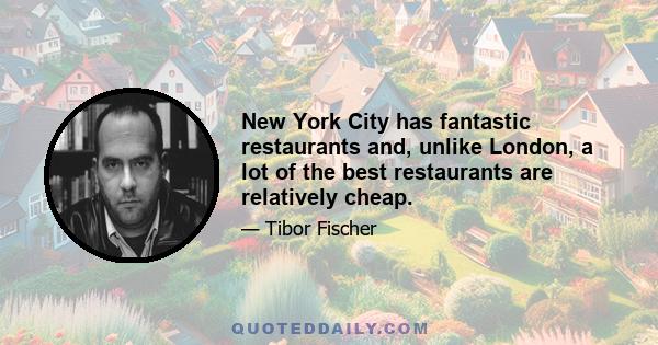 New York City has fantastic restaurants and, unlike London, a lot of the best restaurants are relatively cheap.