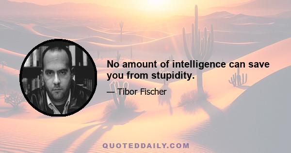 No amount of intelligence can save you from stupidity.