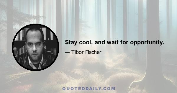 Stay cool, and wait for opportunity.