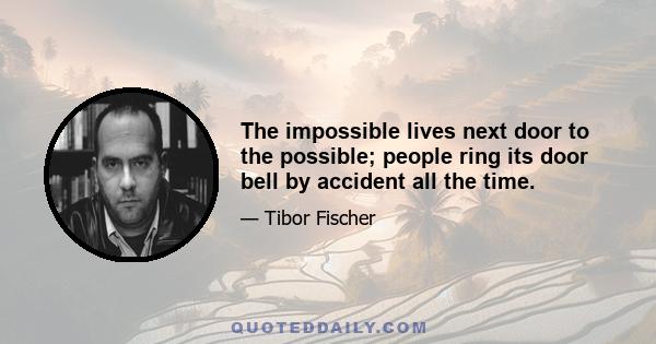 The impossible lives next door to the possible; people ring its door bell by accident all the time.