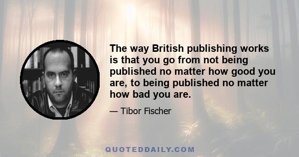 The way British publishing works is that you go from not being published no matter how good you are, to being published no matter how bad you are.