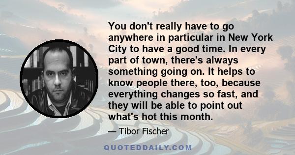 You don't really have to go anywhere in particular in New York City to have a good time. In every part of town, there's always something going on. It helps to know people there, too, because everything changes so fast,