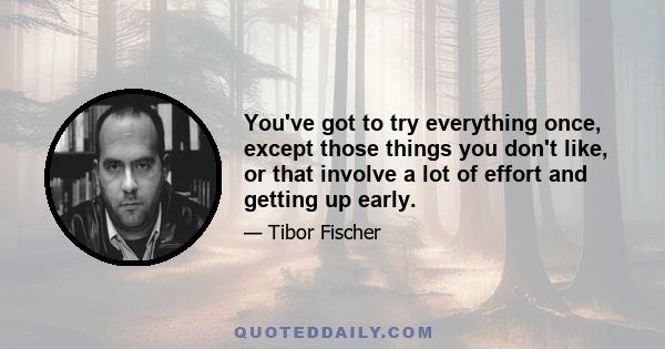 You've got to try everything once, except those things you don't like, or that involve a lot of effort and getting up early.