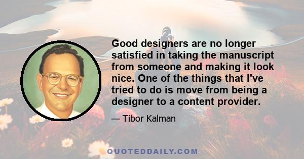 Good designers are no longer satisfied in taking the manuscript from someone and making it look nice. One of the things that I've tried to do is move from being a designer to a content provider.