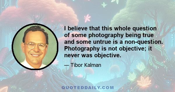 I believe that this whole question of some photography being true and some untrue is a non-question. Photography is not objective; it never was objective.