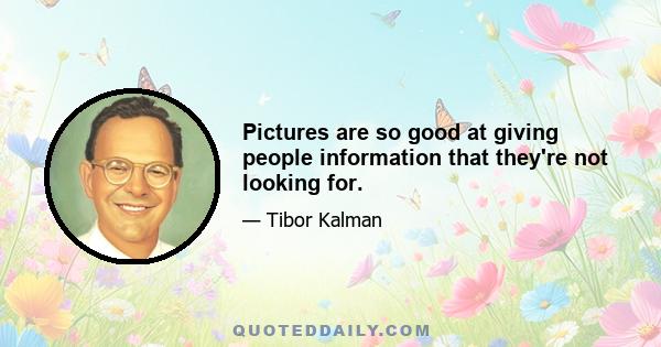 Pictures are so good at giving people information that they're not looking for.