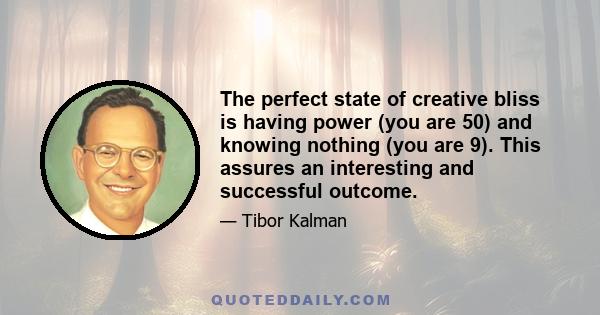 The perfect state of creative bliss is having power (you are 50) and knowing nothing (you are 9). This assures an interesting and successful outcome.