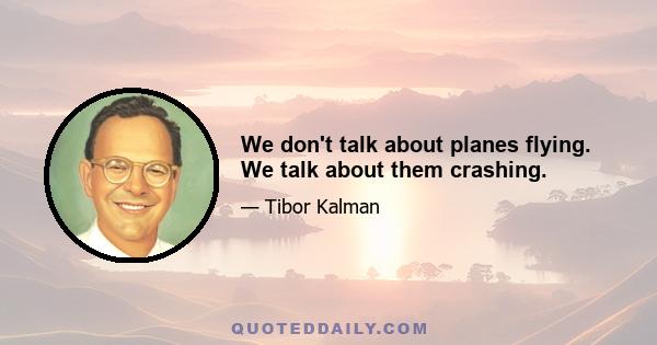 We don't talk about planes flying. We talk about them crashing.