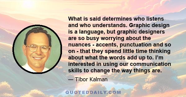 What is said determines who listens and who understands. Graphic design is a language, but graphic designers are so busy worrying about the nuances - accents, punctuation and so on - that they spend little time thinking 