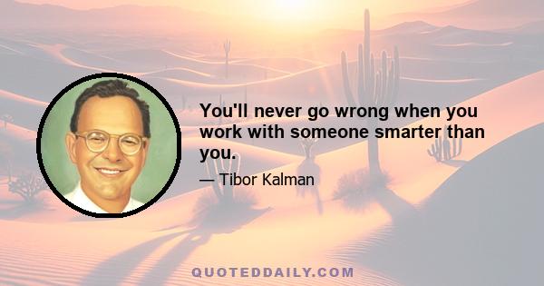 You'll never go wrong when you work with someone smarter than you.