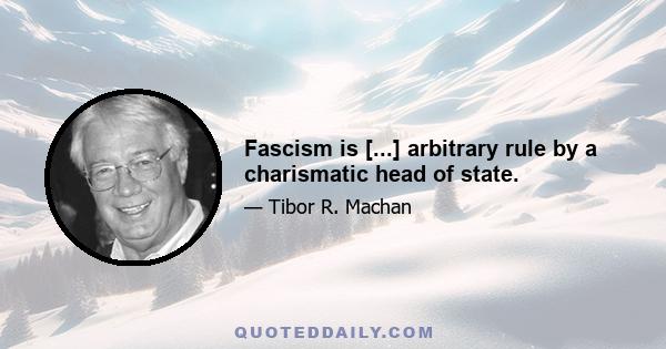 Fascism is [...] arbitrary rule by a charismatic head of state.