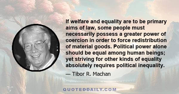 If welfare and equality are to be primary aims of law, some people must necessarily possess a greater power of coercion in order to force redistribution of material goods. Political power alone should be equal among