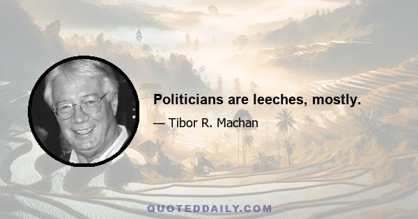 Politicians are leeches, mostly.