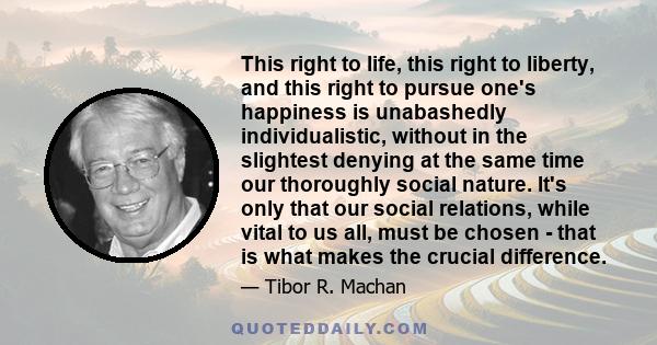 This right to life, this right to liberty, and this right to pursue one's happiness is unabashedly individualistic, without in the slightest denying at the same time our thoroughly social nature. It's only that our