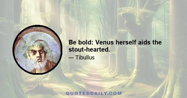 Be bold: Venus herself aids the stout-hearted.