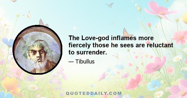 The Love-god inflames more fiercely those he sees are reluctant to surrender.