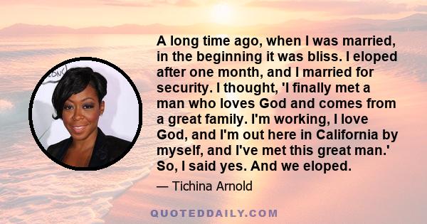 A long time ago, when I was married, in the beginning it was bliss. I eloped after one month, and I married for security. I thought, 'I finally met a man who loves God and comes from a great family. I'm working, I love