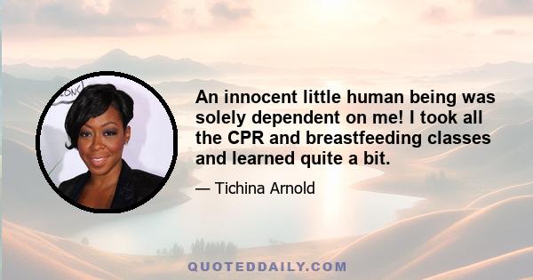 An innocent little human being was solely dependent on me! I took all the CPR and breastfeeding classes and learned quite a bit.