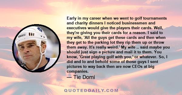 Early in my career when we went to golf tournaments and charity dinners I noticed businessmen and executives would give the players their cards. Well, they're giving you their cards for a reason. I said to my wife, 'All 