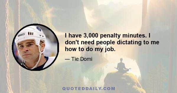 I have 3,000 penalty minutes. I don't need people dictating to me how to do my job.