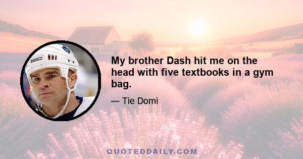 My brother Dash hit me on the head with five textbooks in a gym bag.