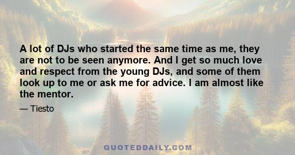 A lot of DJs who started the same time as me, they are not to be seen anymore. And I get so much love and respect from the young DJs, and some of them look up to me or ask me for advice. I am almost like the mentor.