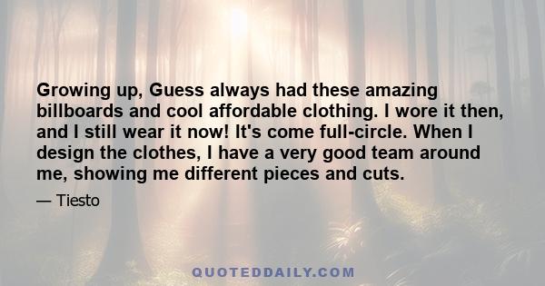 Growing up, Guess always had these amazing billboards and cool affordable clothing. I wore it then, and I still wear it now! It's come full-circle. When I design the clothes, I have a very good team around me, showing