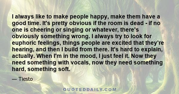 I always like to make people happy, make them have a good time. It's pretty obvious if the room is dead - if no one is cheering or singing or whatever, there's obviously something wrong. I always try to look for