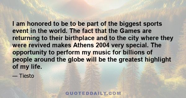 I am honored to be to be part of the biggest sports event in the world. The fact that the Games are returning to their birthplace and to the city where they were revived makes Athens 2004 very special. The opportunity