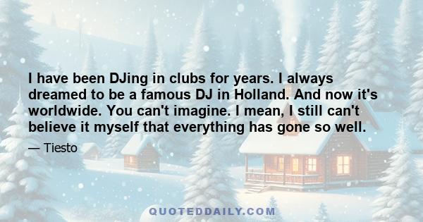 I have been DJing in clubs for years. I always dreamed to be a famous DJ in Holland. And now it's worldwide. You can't imagine. I mean, I still can't believe it myself that everything has gone so well.