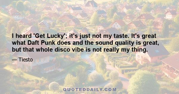 I heard 'Get Lucky'; it's just not my taste. It's great what Daft Punk does and the sound quality is great, but that whole disco vibe is not really my thing.