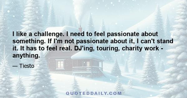 I like a challenge. I need to feel passionate about something. If I'm not passionate about it, I can't stand it. It has to feel real. DJ'ing, touring, charity work - anything.