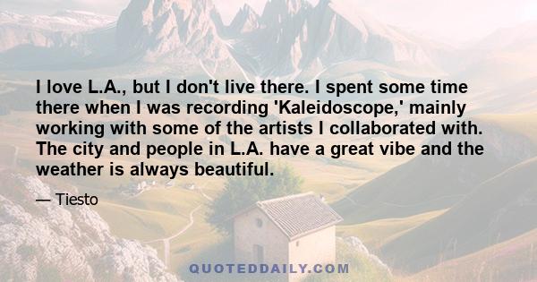 I love L.A., but I don't live there. I spent some time there when I was recording 'Kaleidoscope,' mainly working with some of the artists I collaborated with. The city and people in L.A. have a great vibe and the