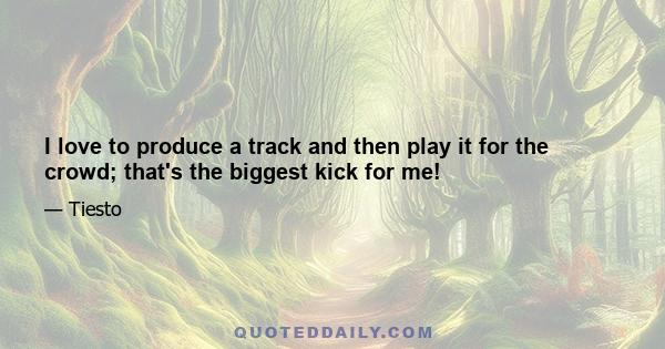 I love to produce a track and then play it for the crowd; that's the biggest kick for me!