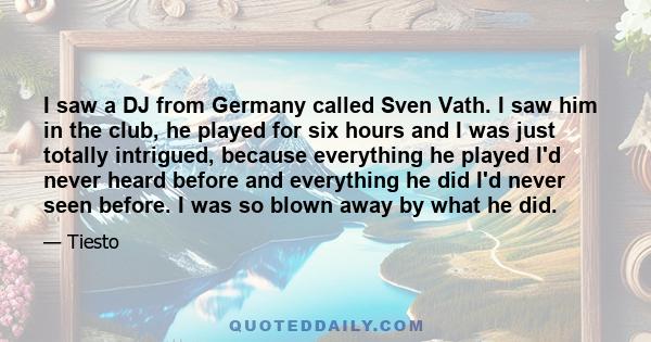 I saw a DJ from Germany called Sven Vath. I saw him in the club, he played for six hours and I was just totally intrigued, because everything he played I'd never heard before and everything he did I'd never seen before. 