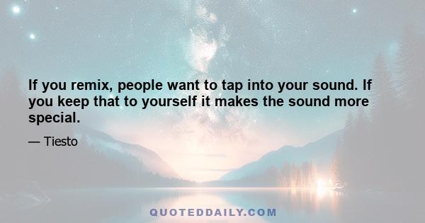 If you remix, people want to tap into your sound. If you keep that to yourself it makes the sound more special.