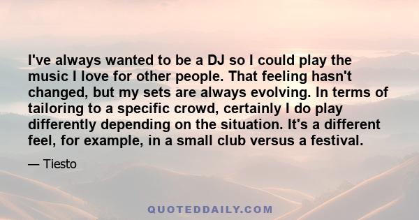 I've always wanted to be a DJ so I could play the music I love for other people. That feeling hasn't changed, but my sets are always evolving. In terms of tailoring to a specific crowd, certainly I do play differently