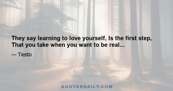 They say learning to love yourself, Is the first step, That you take when you want to be real...