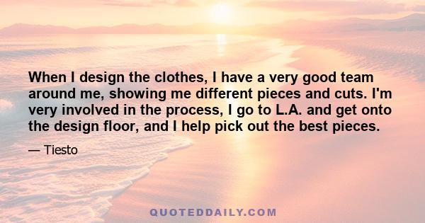 When I design the clothes, I have a very good team around me, showing me different pieces and cuts. I'm very involved in the process, I go to L.A. and get onto the design floor, and I help pick out the best pieces.