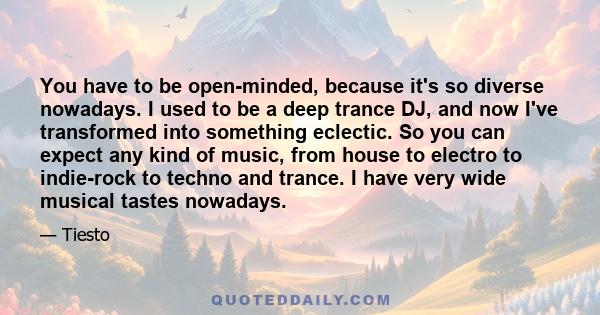 You have to be open-minded, because it's so diverse nowadays. I used to be a deep trance DJ, and now I've transformed into something eclectic. So you can expect any kind of music, from house to electro to indie-rock to