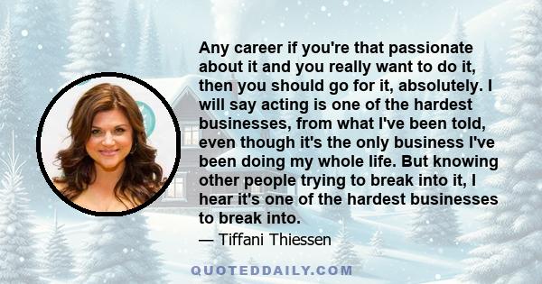 Any career if you're that passionate about it and you really want to do it, then you should go for it, absolutely. I will say acting is one of the hardest businesses, from what I've been told, even though it's the only