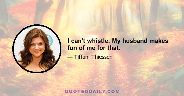 I can't whistle. My husband makes fun of me for that.