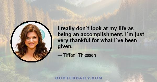 I really don`t look at my life as being an accomplishment. I`m just very thankful for what I`ve been given.