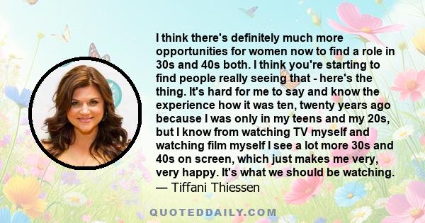 I think there's definitely much more opportunities for women now to find a role in 30s and 40s both. I think you're starting to find people really seeing that - here's the thing. It's hard for me to say and know the