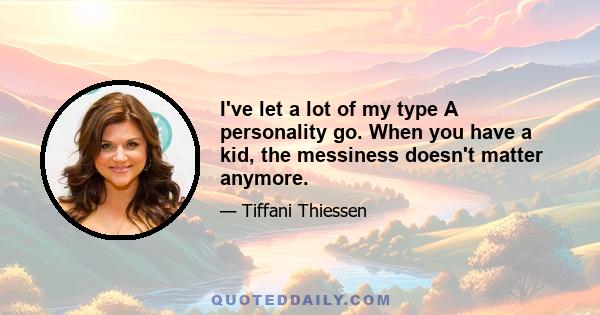 I've let a lot of my type A personality go. When you have a kid, the messiness doesn't matter anymore.