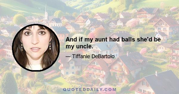 And if my aunt had balls she'd be my uncle.