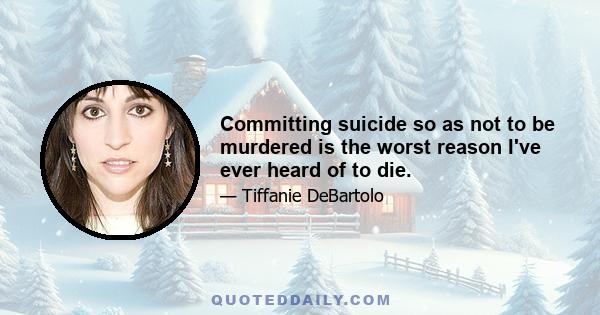 Committing suicide so as not to be murdered is the worst reason I've ever heard of to die.